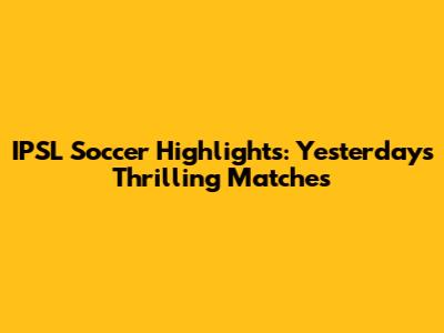 IPSL Soccer Highlights: Yesterday's Thrilling Matches