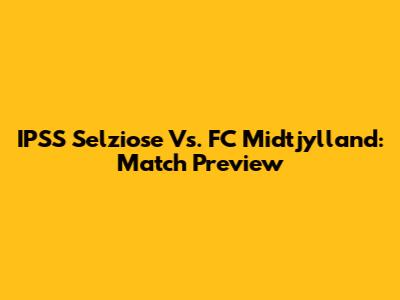 IPSS Selziose Vs. FC Midtjylland: Match Preview