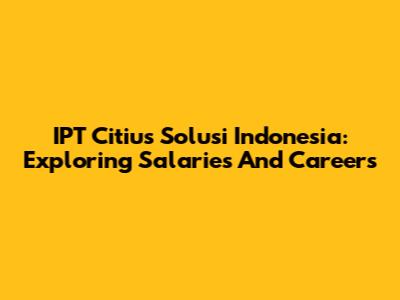 IPT Citius Solusi Indonesia: Exploring Salaries And Careers