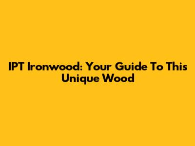 IPT Ironwood: Your Guide To This Unique Wood