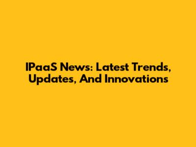 IPaaS News: Latest Trends, Updates, And Innovations