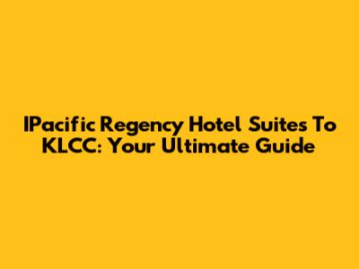 IPacific Regency Hotel Suites To KLCC: Your Ultimate Guide