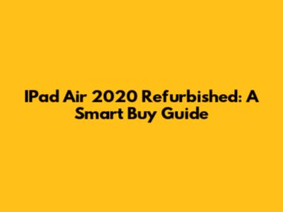 IPad Air 2020 Refurbished: A Smart Buy Guide