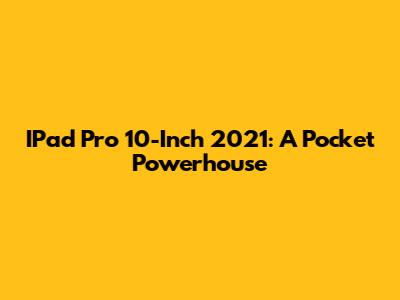 IPad Pro 10-Inch 2021: A Pocket Powerhouse