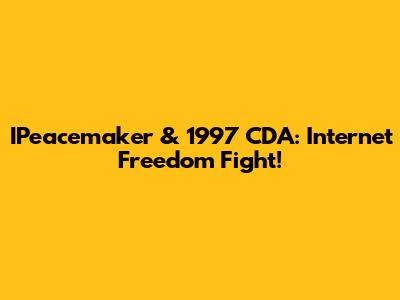 IPeacemaker & 1997 CDA: Internet Freedom Fight!