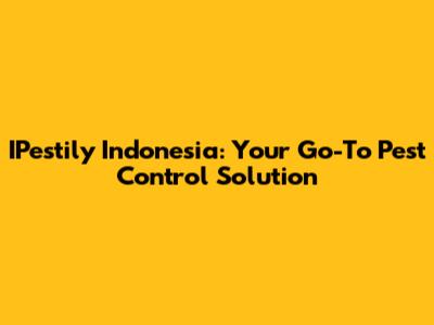 IPestily Indonesia: Your Go-To Pest Control Solution