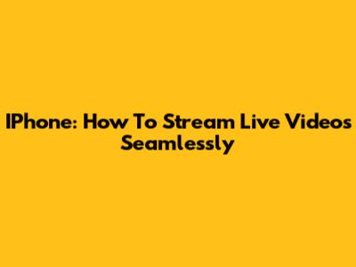 IPhone: How To Stream Live Videos Seamlessly