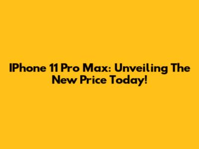 IPhone 11 Pro Max: Unveiling The New Price Today!