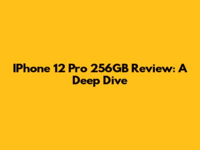 IPhone 12 Pro 256GB Review: A Deep Dive
