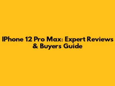 IPhone 12 Pro Max: Expert Reviews & Buyer's Guide