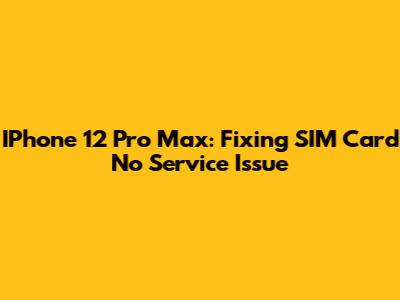 IPhone 12 Pro Max: Fixing SIM Card 'No Service' Issue