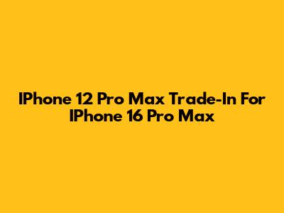 IPhone 12 Pro Max Trade-In For IPhone 16 Pro Max