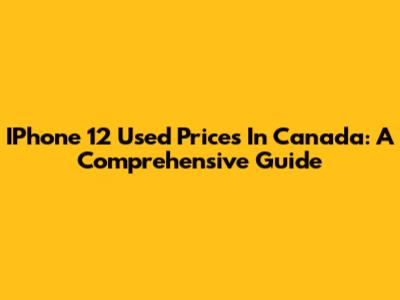 IPhone 12 Used Prices In Canada: A Comprehensive Guide