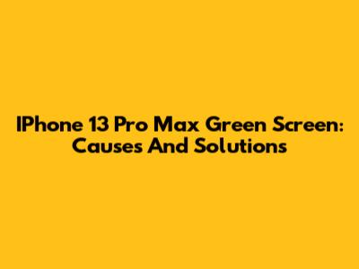 IPhone 13 Pro Max Green Screen: Causes And Solutions
