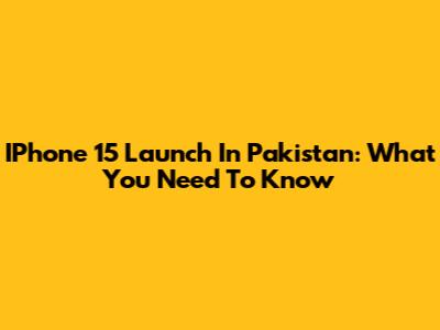 IPhone 15 Launch In Pakistan: What You Need To Know