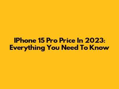 IPhone 15 Pro Price In 2023: Everything You Need To Know