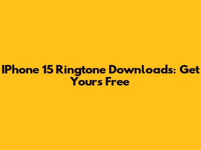 IPhone 15 Ringtone Downloads: Get Yours Free