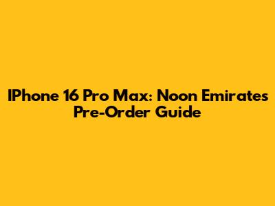 IPhone 16 Pro Max: Noon Emirates Pre-Order Guide