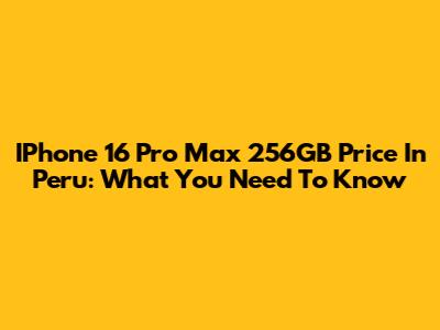 IPhone 16 Pro Max 256GB Price In Peru: What You Need To Know