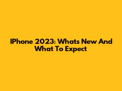 IPhone 2023: What's New And What To Expect