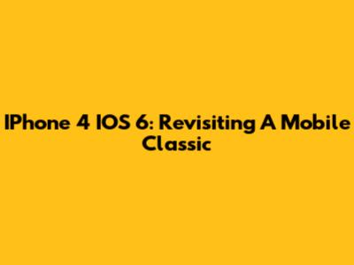 IPhone 4 IOS 6: Revisiting A Mobile Classic