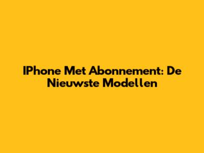 IPhone Met Abonnement: De Nieuwste Modellen