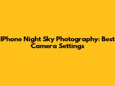 IPhone Night Sky Photography: Best Camera Settings