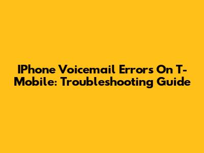 IPhone Voicemail Errors On T-Mobile: Troubleshooting Guide