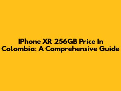 IPhone XR 256GB Price In Colombia: A Comprehensive Guide