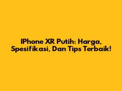 IPhone XR Putih: Harga, Spesifikasi, Dan Tips Terbaik!