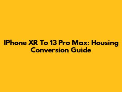 IPhone XR To 13 Pro Max: Housing Conversion Guide