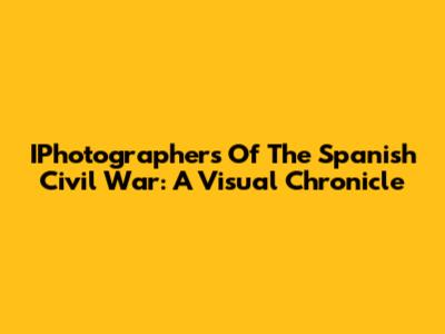 IPhotographers Of The Spanish Civil War: A Visual Chronicle