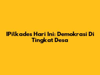 IPilkades Hari Ini: Demokrasi Di Tingkat Desa