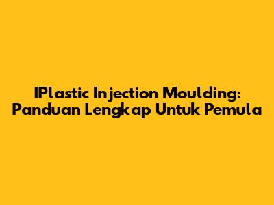 IPlastic Injection Moulding: Panduan Lengkap Untuk Pemula