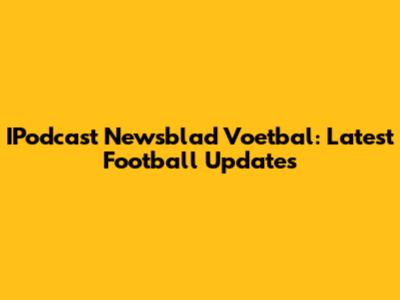 IPodcast Newsblad Voetbal: Latest Football Updates
