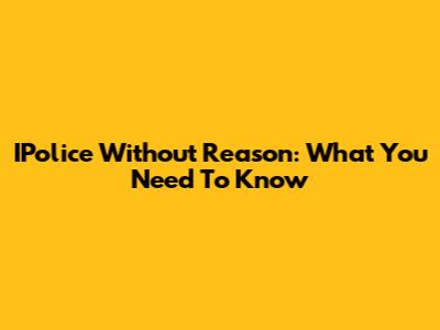 IPolice Without Reason: What You Need To Know