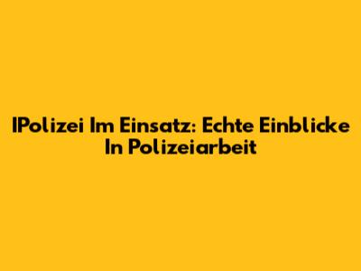 IPolizei Im Einsatz: Echte Einblicke In Polizeiarbeit
