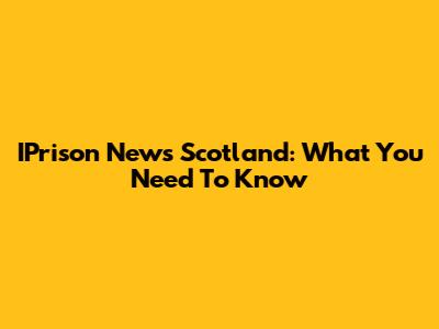 IPrison News Scotland: What You Need To Know