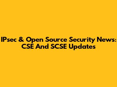 IPsec & Open Source Security News: CSE And SCSE Updates