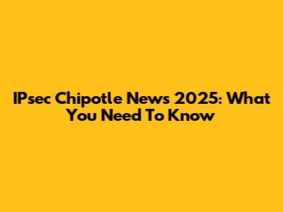 IPsec Chipotle News 2025: What You Need To Know