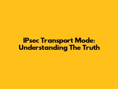 IPsec Transport Mode: Understanding The Truth