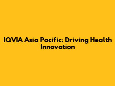 IQVIA Asia Pacific: Driving Health Innovation