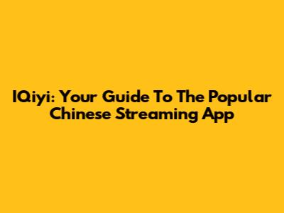 IQiyi: Your Guide To The Popular Chinese Streaming App