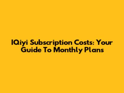 IQiyi Subscription Costs: Your Guide To Monthly Plans