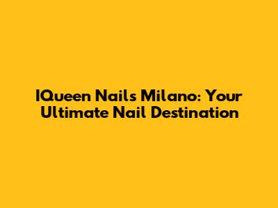 IQueen Nails Milano: Your Ultimate Nail Destination