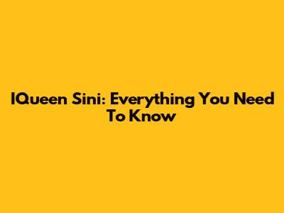IQueen Sini: Everything You Need To Know