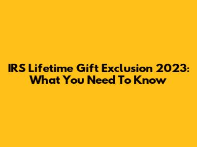 IRS Lifetime Gift Exclusion 2023: What You Need To Know