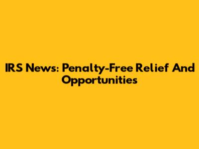 IRS News: Penalty-Free Relief And Opportunities