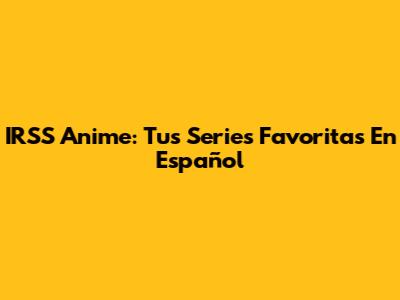 IRSS Anime: Tus Series Favoritas En Español