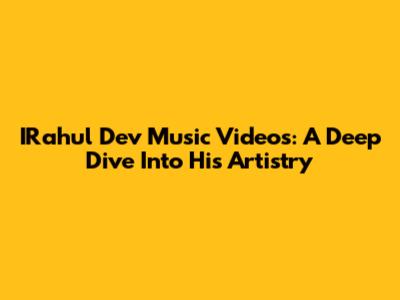 IRahul Dev Music Videos: A Deep Dive Into His Artistry